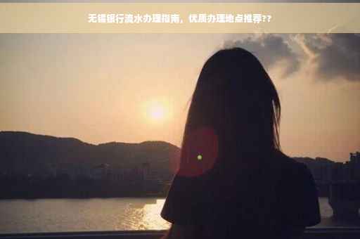 无锡银行流水办理指南，优质办理地点推荐??