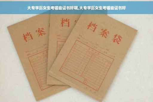 大专学历女生考哪些证书好呢,大专学历女生考哪些证书好