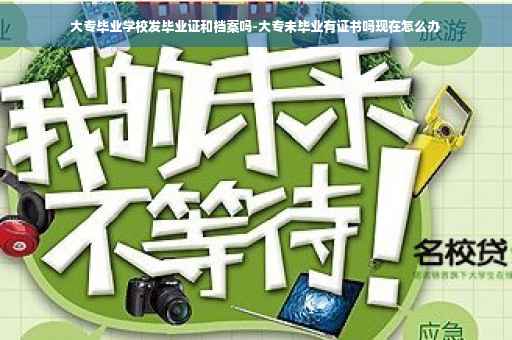 大专毕业学校发毕业证和档案吗-大专未毕业有证书吗现在怎么办