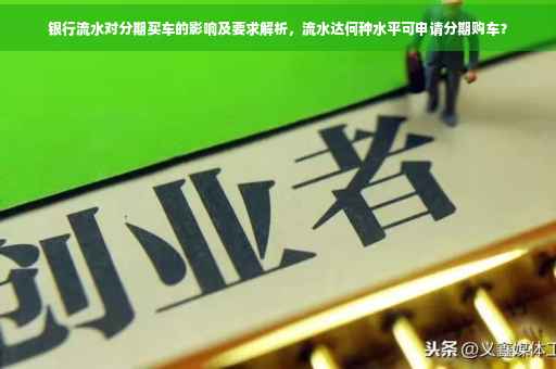 银行流水对分期买车的影响及要求解析，流水达何种水平可申请分期购车？
