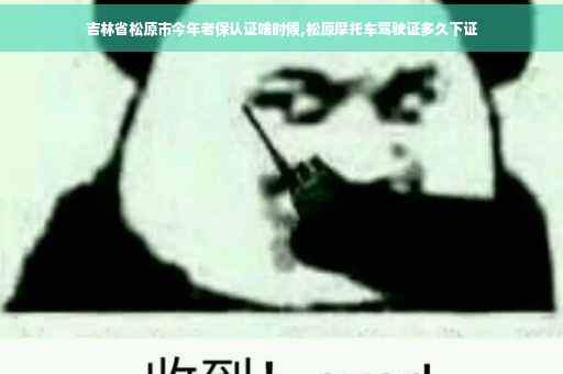 吉林省松原市今年老保认证啥时候,松原摩托车驾驶证多久下证
