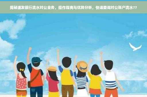 揭秘浦发银行流水对公业务，操作指南与优势分析，快速查询对公账户流水??