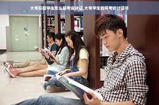 大专在校学生怎么报考会计证,大专学生如何考会计证书