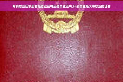 专科毕业后拿到的是结业证书还是毕业证书,什么毕业是大专毕业的证书