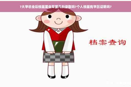 ?大学毕业后档案里会写第几批录取吗?个人档案有学历证明吗?