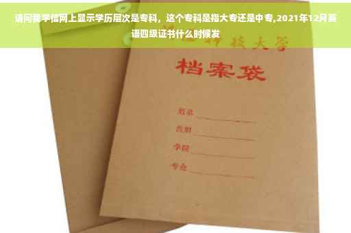 请问我学信网上显示学历层次是专科，这个专科是指大专还是中专,2021年12月英语四级证书什么时候发