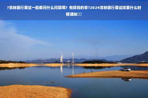 ?吉林银行面试一般都问什么问题呢？有经验的答?2024吉林银行面试结果什么时候通知⚡️