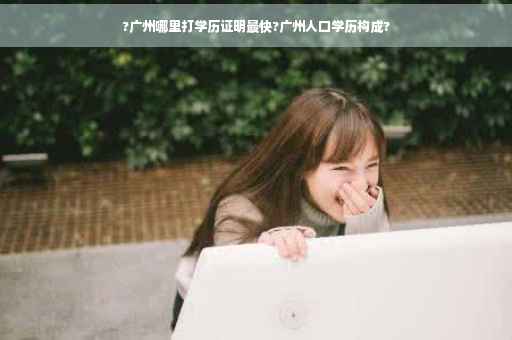 ?广州哪里打学历证明最快?广州人口学历构成?