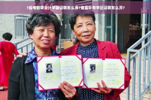 ?报考初级会计学籍证明怎么弄?备案中专学历证明怎么开?
