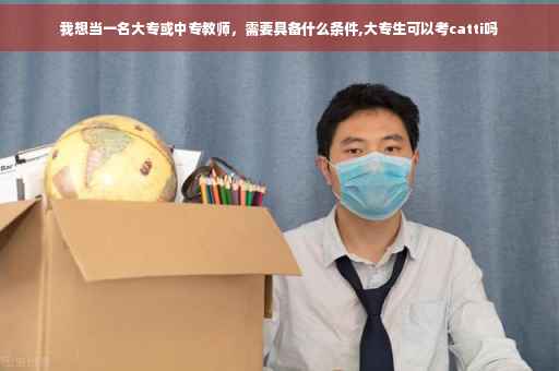 我想当一名大专或中专教师，需要具备什么条件,大专生可以考catti吗