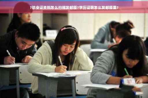 ?毕业证资料怎么扫描发邮箱?学历证明怎么发邮箱里?