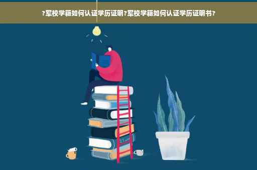 ?军校学籍如何认证学历证明?军校学籍如何认证学历证明书?