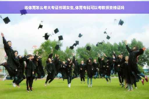 练体育怎么考大专证书呢女生,体育专科可以考教师资格证吗