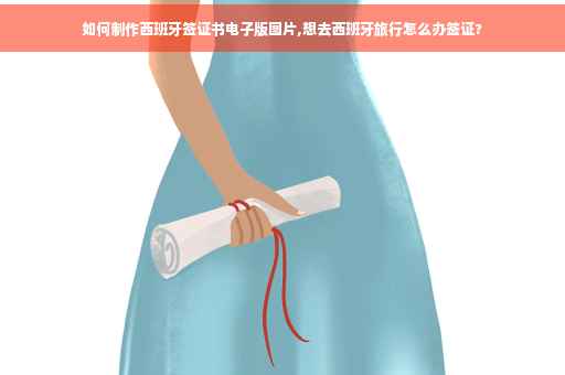 如何制作西班牙签证书电子版图片,想去西班牙旅行怎么办签证?