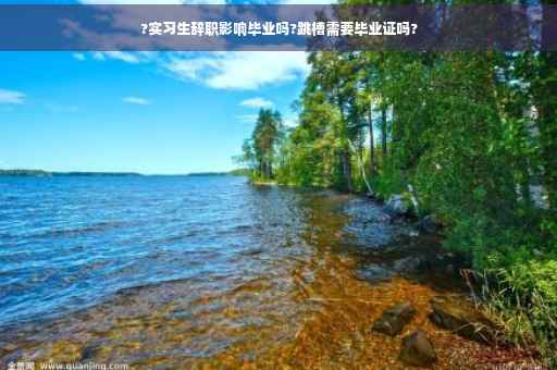 ?实习生辞职影响毕业吗?跳槽需要毕业证吗?