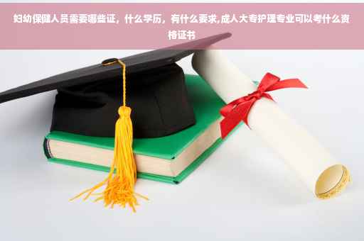 妇幼保健人员需要哪些证，什么学历，有什么要求,成人大专护理专业可以考什么资格证书