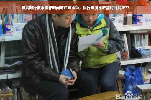 详解银行流水操作时间与注意事项，银行走流水所需时间解析??