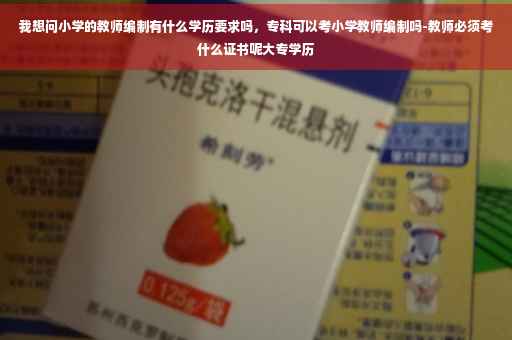 我想问小学的教师编制有什么学历要求吗，专科可以考小学教师编制吗-教师必须考什么证书呢大专学历