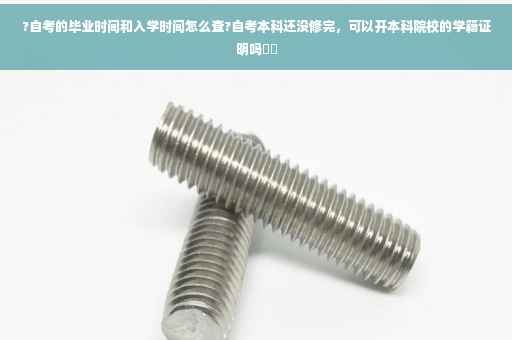 ?自考的毕业时间和入学时间怎么查?自考本科还没修完，可以开本科院校的学籍证明吗⚡️
