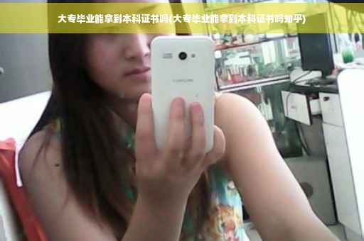 大专毕业能拿到本科证书吗(大专毕业能拿到本科证书吗知乎)