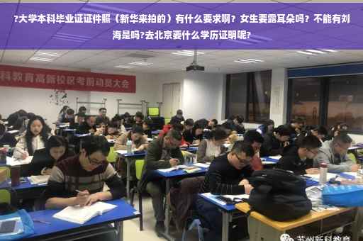 ?大学本科毕业证证件照（新华来拍的）有什么要求啊？女生要露耳朵吗？不能有刘海是吗?去北京要什么学历证明呢?