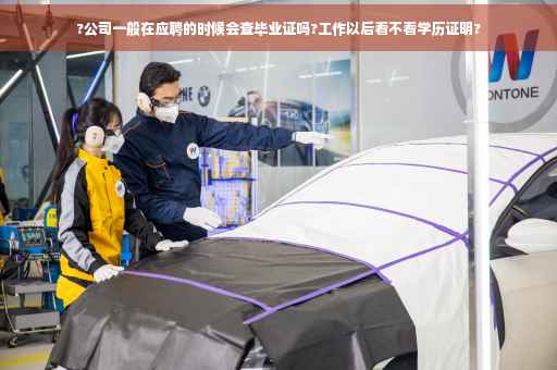 ?公司一般在应聘的时候会查毕业证吗?工作以后看不看学历证明?