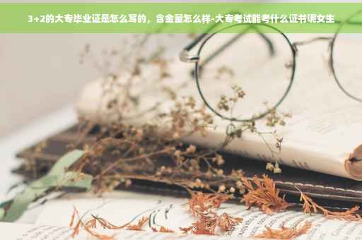 3+2的大专毕业证是怎么写的，含金量怎么样-大专考试能考什么证书呢女生
