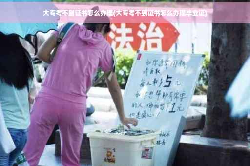 大专考不到证书怎么办理(大专考不到证书怎么办理毕业证)