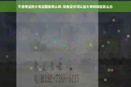 不用考试的大专证国家承认吗-没有证书可以读大专吗现在怎么办
