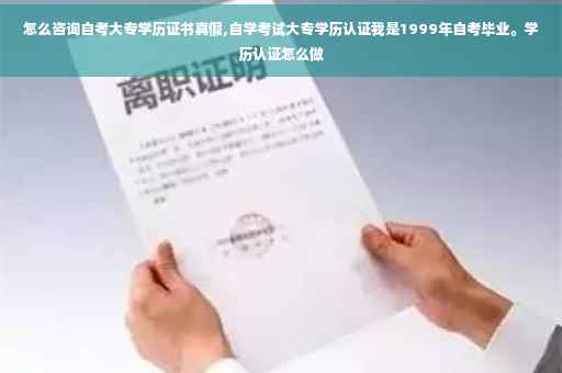 怎么咨询自考大专学历证书真假,自学考试大专学历认证我是1999年自考毕业。学历认证怎么做