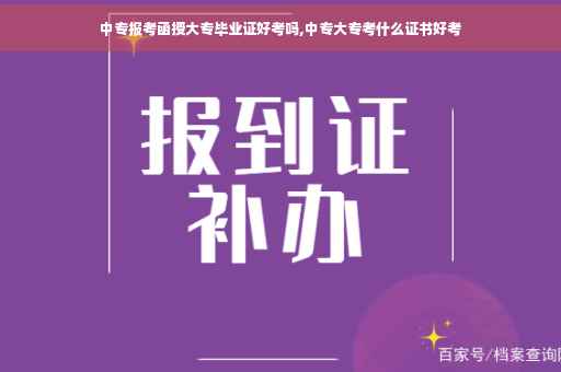 中专报考函授大专毕业证好考吗,中专大专考什么证书好考
