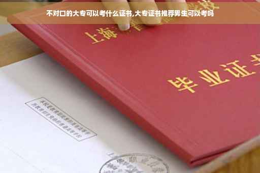 不对口的大专可以考什么证书,大专证书推荐男生可以考吗