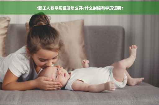 ?职工人数学历证明怎么开?什么时候有学历证明?