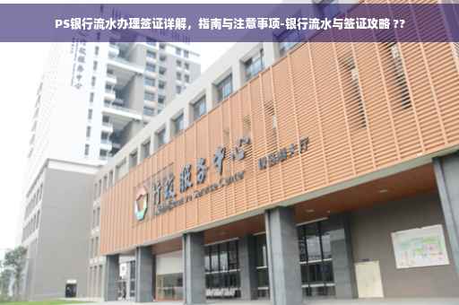 PS银行流水办理签证详解，指南与注意事项-银行流水与签证攻略 ??