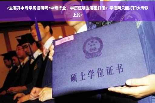 ?去哪开中专学历证明呢?中专毕业，学历证明去哪里打印？学信网只能打印大专以上的?