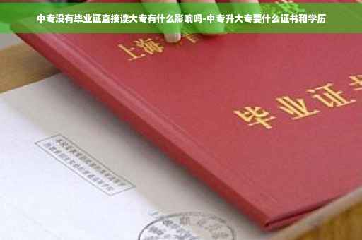 中专没有毕业证直接读大专有什么影响吗-中专升大专要什么证书和学历