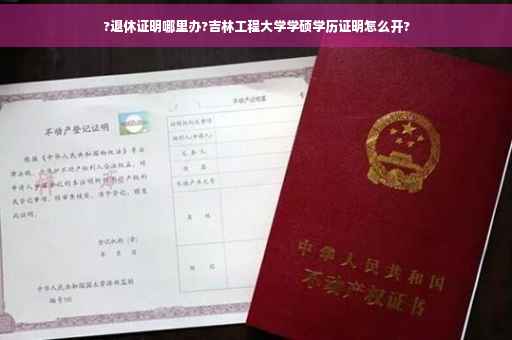 ?退休证明哪里办?吉林工程大学学硕学历证明怎么开?