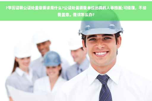 ?学历证明公证处盖章要求是什么?公证处需要我单位出具的人事档案;可经理，不给我盖章。我该怎么办?