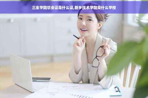 三全学院毕业证是什么证,新乡技术学院是什么学校
