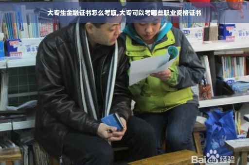 大专生金融证书怎么考取,大专可以考哪些职业资格证书