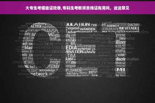 大专生考哪些证吃香,专科生考教师资格证有用吗，说说意见