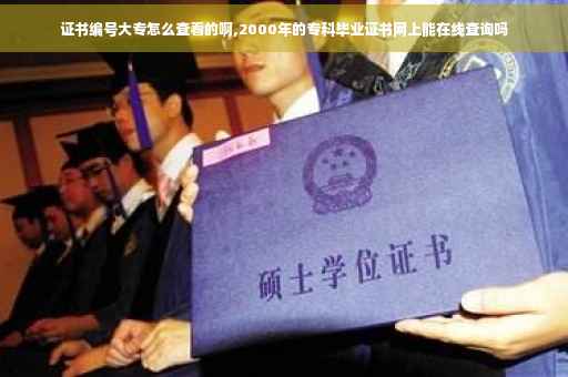 证书编号大专怎么查看的啊,2000年的专科毕业证书网上能在线查询吗