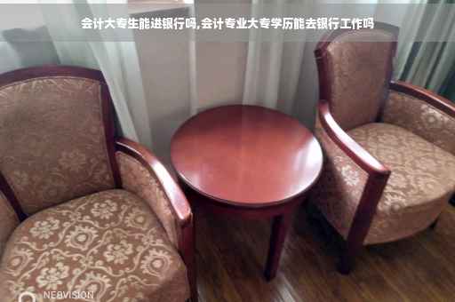 会计大专生能进银行吗,会计专业大专学历能去银行工作吗