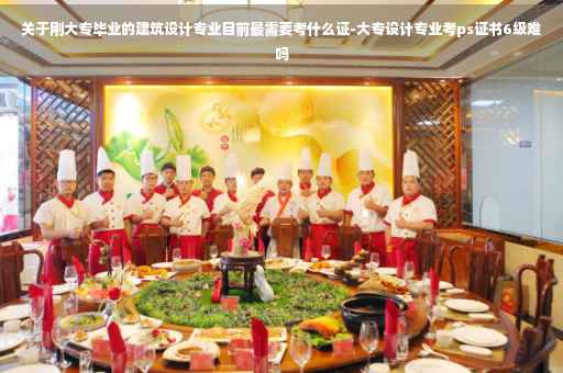 关于刚大专毕业的建筑设计专业目前最需要考什么证-大专设计专业考ps证书6级难吗
