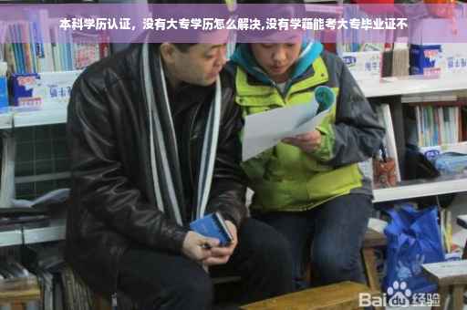 本科学历认证，没有大专学历怎么解决,没有学籍能考大专毕业证不