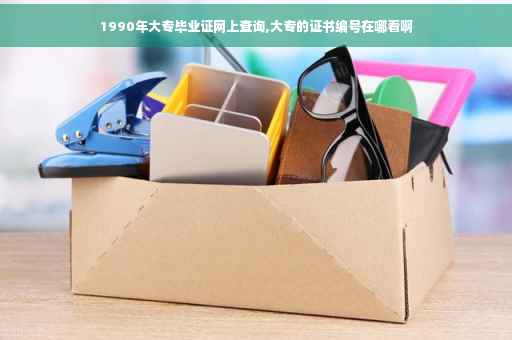 1990年大专毕业证网上查询,大专的证书编号在哪看啊