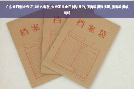 广东全日制大专证书怎么考取,大专不是全日制毕业的,但有教师资格证,能考教师编制吗