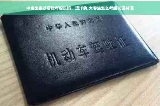 中专出来以后能考船长吗，远洋的,大专生怎么考船长证书呢