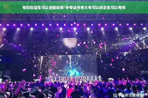 专科在读生可以去做幼师-中专证书考大专可以吗女生可以考吗