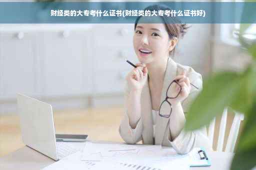 财经类的大专考什么证书(财经类的大专考什么证书好)